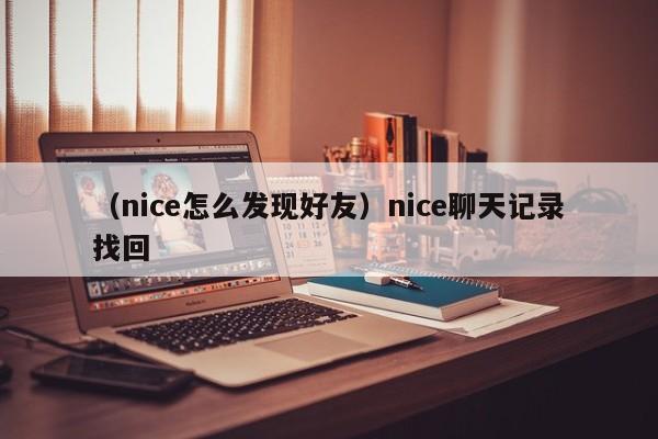 （nice怎么发现好友）nice聊天记录找回