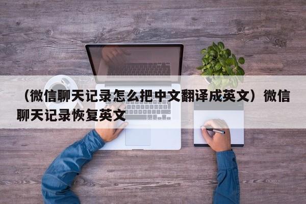 （微信聊天记录怎么把中文翻译成英文）微信聊天记录恢复英文