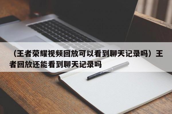 （王者荣耀视频回放可以看到聊天记录吗）王者回放还能看到聊天记录吗