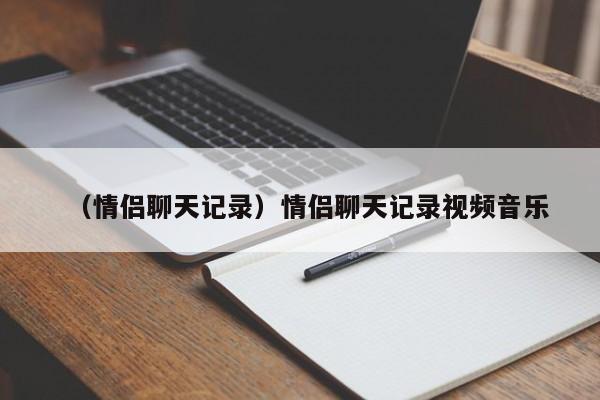 （情侣聊天记录）情侣聊天记录视频音乐