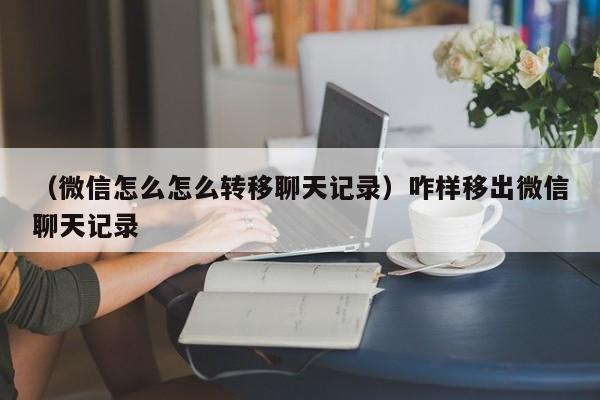 （微信怎么怎么转移聊天记录）咋样移出微信聊天记录