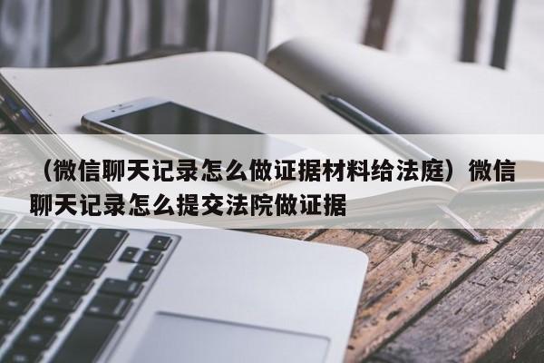 （微信聊天记录怎么做证据材料给法庭）微信聊天记录怎么提交法院做证据