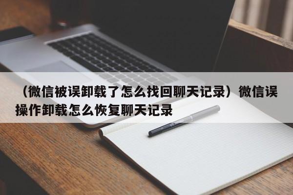 （微信被误卸载了怎么找回聊天记录）微信误操作卸载怎么恢复聊天记录