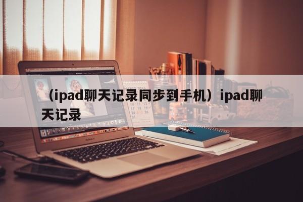 （ipad聊天记录同步到手机）ipad聊天记录