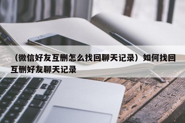 （微信好友互删怎么找回聊天记录）如何找回互删好友聊天记录