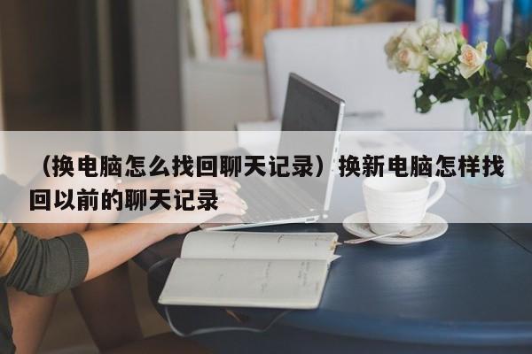 （换电脑怎么找回聊天记录）换新电脑怎样找回以前的聊天记录