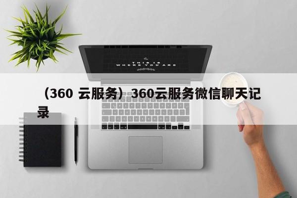 （360 云服务）360云服务微信聊天记录