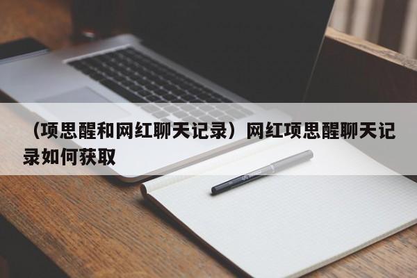 （项思醒和网红聊天记录）网红项思醒聊天记录如何获取