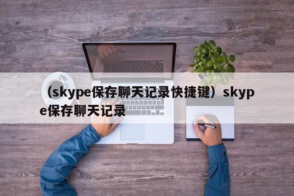 （skype保存聊天记录快捷键）skype保存聊天记录