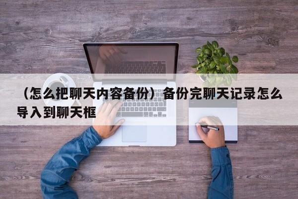 （怎么把聊天内容备份）备份完聊天记录怎么导入到聊天框