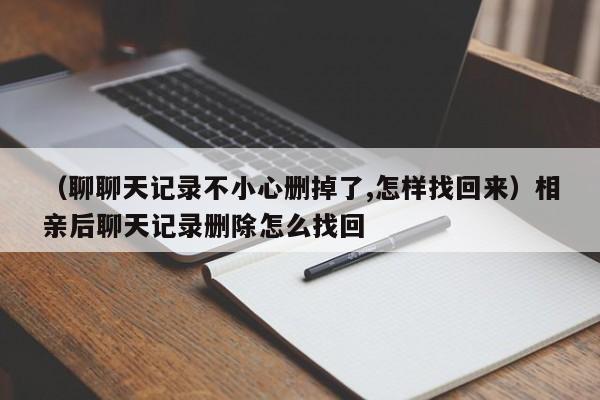 （聊聊天记录不小心删掉了,怎样找回来）相亲后聊天记录删除怎么找回