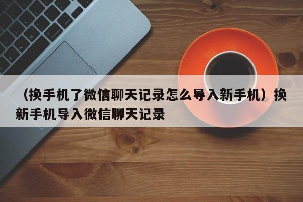 （换手机了微信聊天记录怎么导入新手机）换新手机导入微信聊天记录