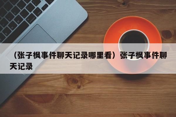 （张子枫事件聊天记录哪里看）张子枫事件聊天记录