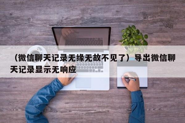 （微信聊天记录无缘无故不见了）导出微信聊天记录显示无响应