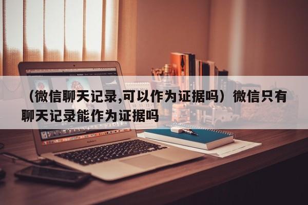 （微信聊天记录,可以作为证据吗）微信只有聊天记录能作为证据吗