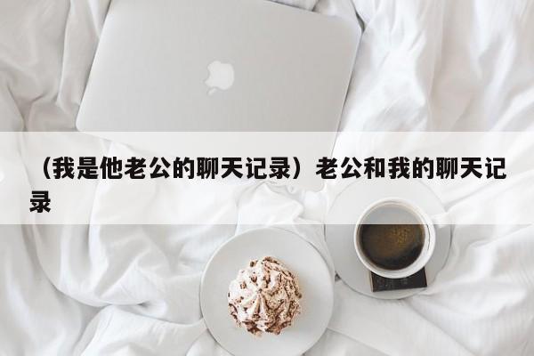 （我是他老公的聊天记录）老公和我的聊天记录