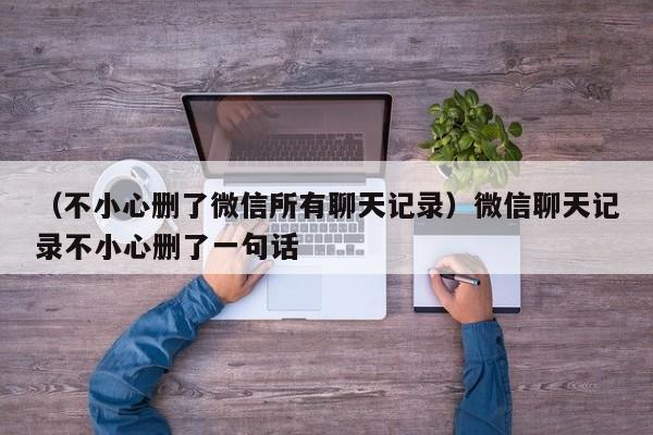 （不小心删了微信所有聊天记录）微信聊天记录不小心删了一句话