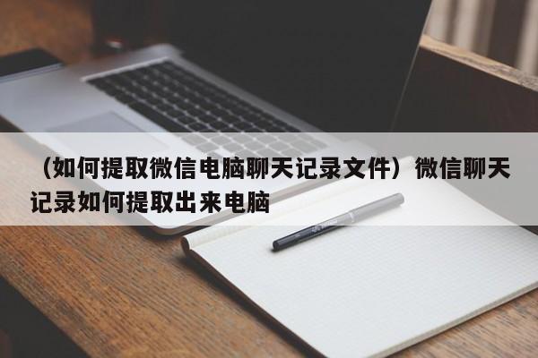 （如何提取微信电脑聊天记录文件）微信聊天记录如何提取出来电脑