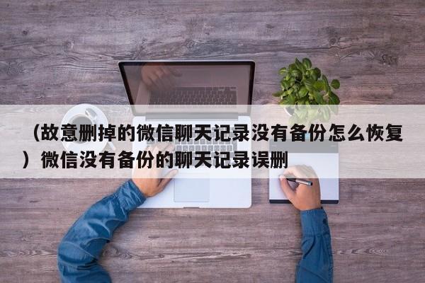 （故意删掉的微信聊天记录没有备份怎么恢复）微信没有备份的聊天记录误删