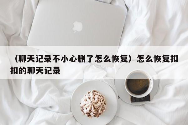 （聊天记录不小心删了怎么恢复）怎么恢复扣扣的聊天记录