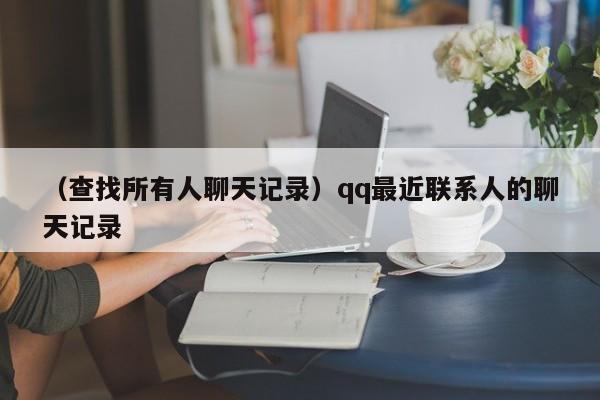 （查找所有人聊天记录）qq最近联系人的聊天记录