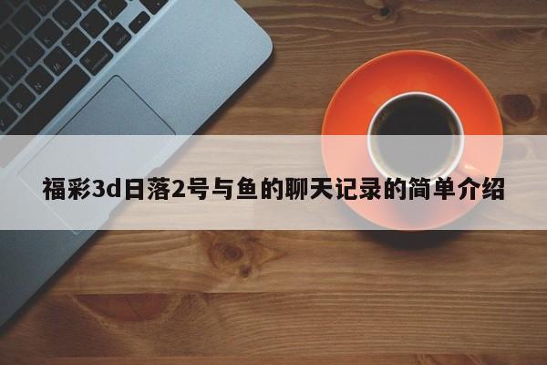 福彩3d日落2号与鱼的聊天记录的简单介绍