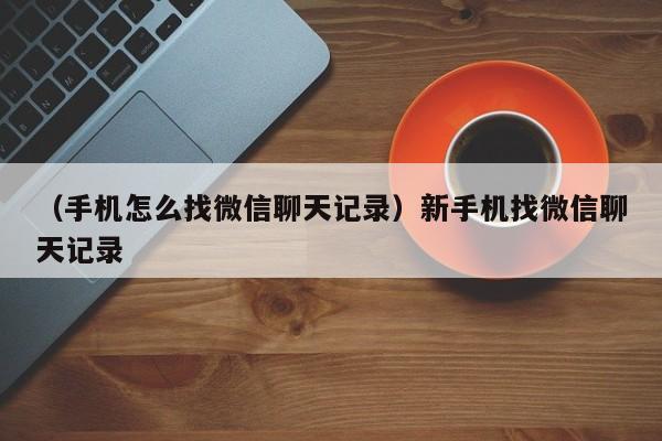 （手机怎么找微信聊天记录）新手机找微信聊天记录