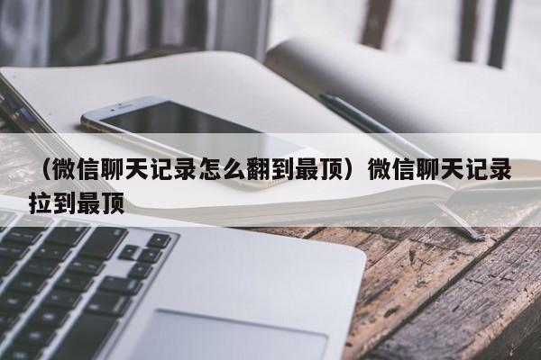 （微信聊天记录怎么翻到最顶）微信聊天记录拉到最顶