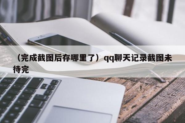 （完成截图后存哪里了）qq聊天记录截图未待完