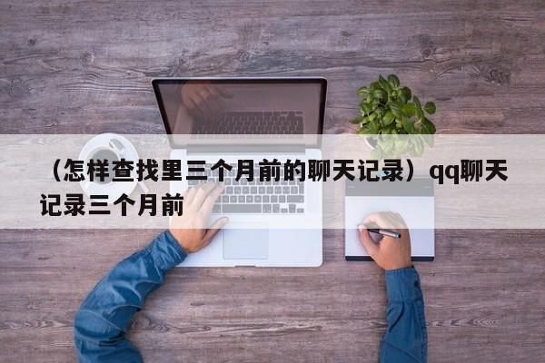 （怎样查找里三个月前的聊天记录）qq聊天记录三个月前