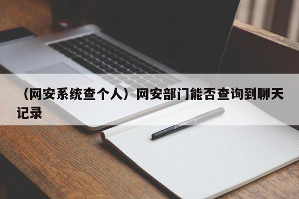 （网安系统查个人）网安部门能否查询到聊天记录