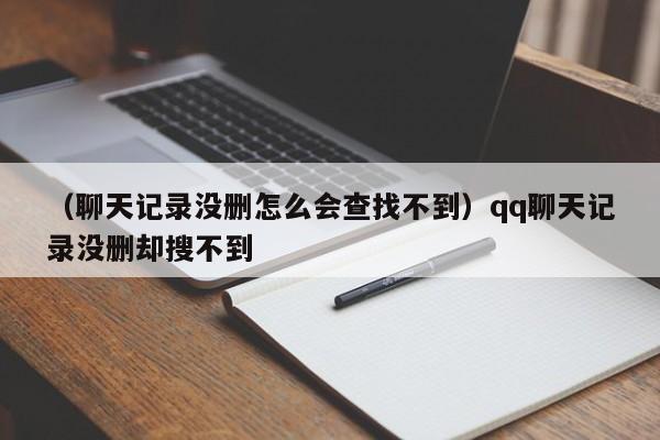 （聊天记录没删怎么会查找不到）qq聊天记录没删却搜不到