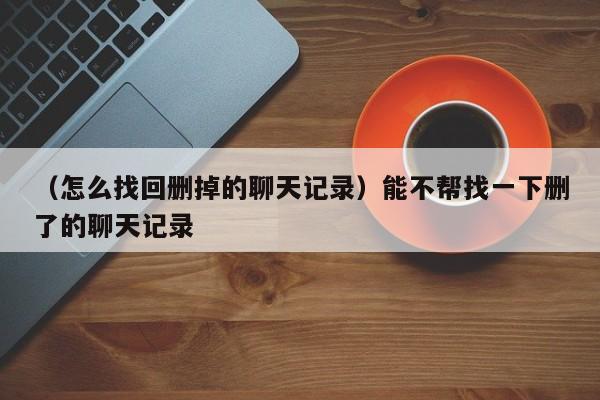 （怎么找回删掉的聊天记录）能不帮找一下删了的聊天记录