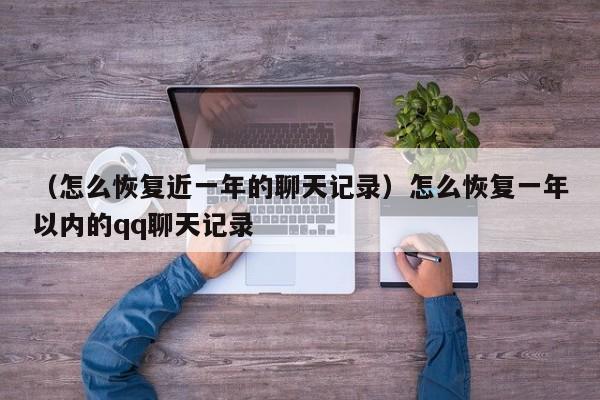 （怎么恢复近一年的聊天记录）怎么恢复一年以内的qq聊天记录