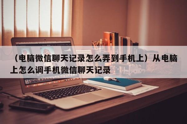 （电脑微信聊天记录怎么弄到手机上）从电脑上怎么调手机微信聊天记录