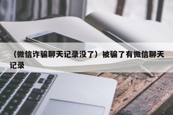 （微信诈骗聊天记录没了）被骗了有微信聊天记录