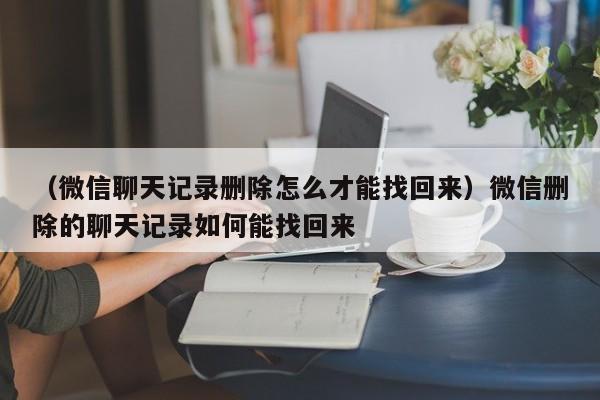 （微信聊天记录删除怎么才能找回来）微信删除的聊天记录如何能找回来