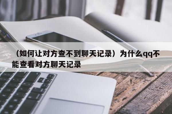 （如何让对方查不到聊天记录）为什么qq不能查看对方聊天记录