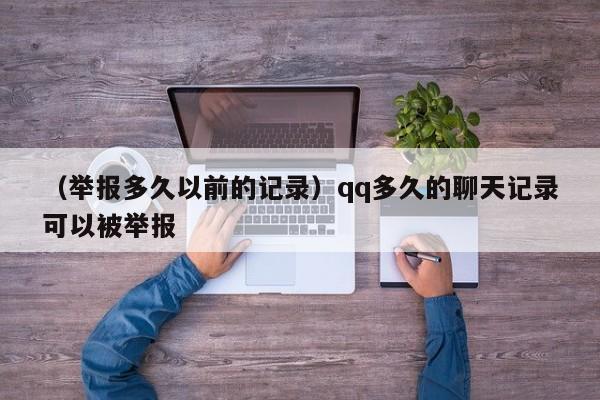 （举报多久以前的记录）qq多久的聊天记录可以被举报