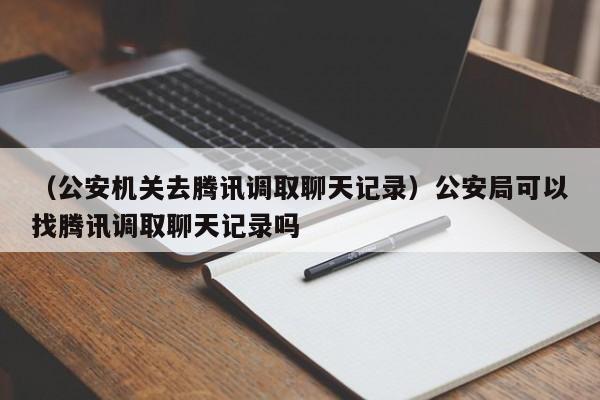 （公安机关去腾讯调取聊天记录）公安局可以找腾讯调取聊天记录吗