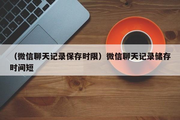 （微信聊天记录保存时限）微信聊天记录储存时间短