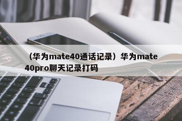 （华为mate40通话记录）华为mate40pro聊天记录打码