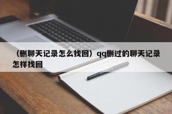 （删聊天记录怎么找回）qq删过的聊天记录怎样找回