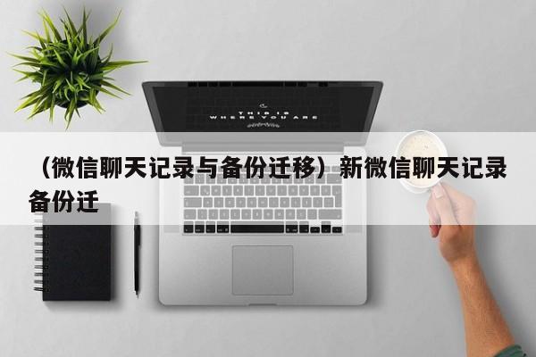 （微信聊天记录与备份迁移）新微信聊天记录备份迁