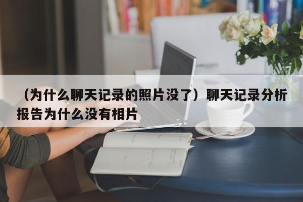 （为什么聊天记录的照片没了）聊天记录分析报告为什么没有相片