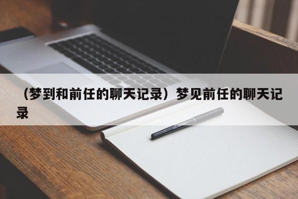 （梦到和前任的聊天记录）梦见前任的聊天记录