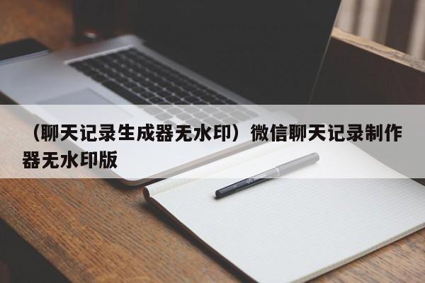 （聊天记录生成器无水印）微信聊天记录制作器无水印版