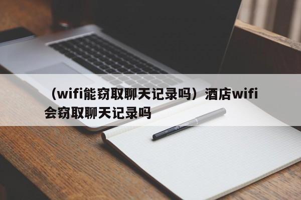 （wifi能窃取聊天记录吗）酒店wifi会窃取聊天记录吗