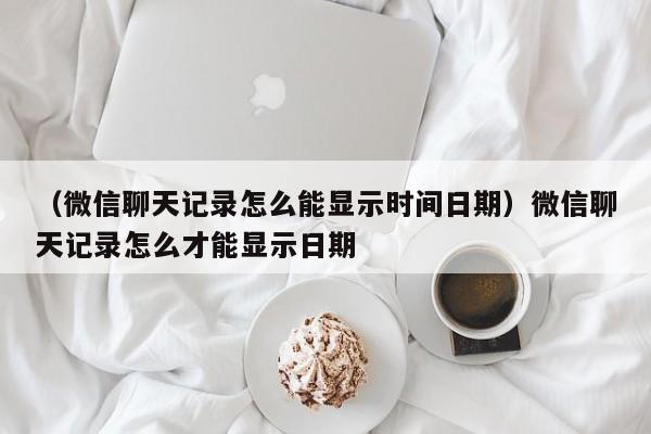 （微信聊天记录怎么能显示时间日期）微信聊天记录怎么才能显示日期