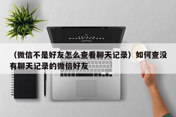 （微信不是好友怎么查看聊天记录）如何查没有聊天记录的微信好友